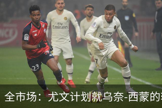 全市场：尤文计划就乌奈-西蒙的转会进行初步试探